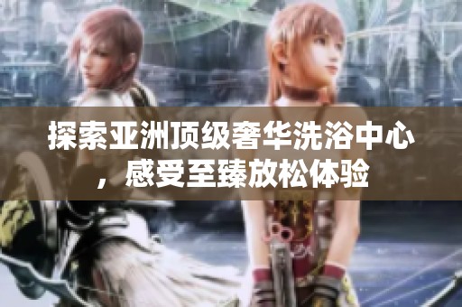探索亚洲顶级奢华洗浴中心，感受至臻放松体验