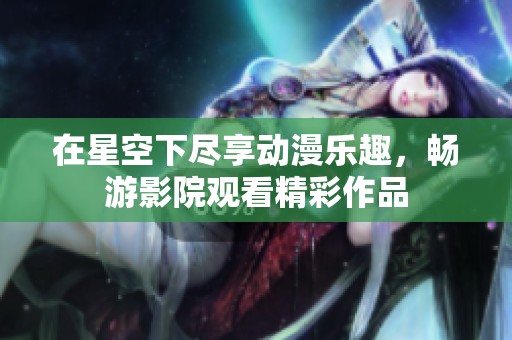 在星空下尽享动漫乐趣，畅游影院观看精彩作品