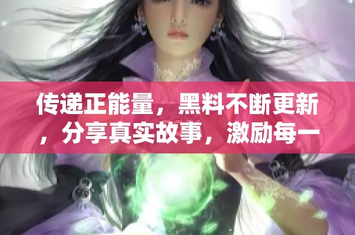 传递正能量，黑料不断更新，分享真实故事，激励每一个人前行的力量