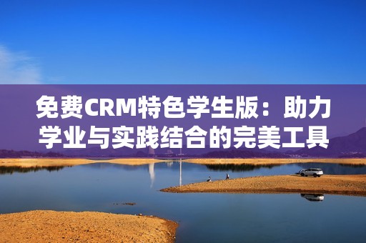免费CRM特色学生版：助力学业与实践结合的完美工具