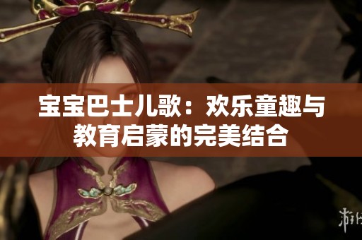 宝宝巴士儿歌：欢乐童趣与教育启蒙的完美结合
