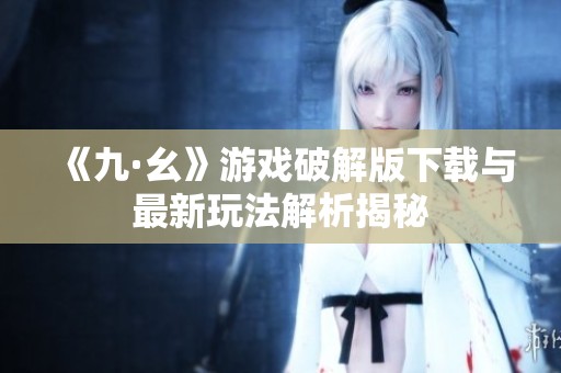 《九·幺》游戏破解版下载与最新玩法解析揭秘