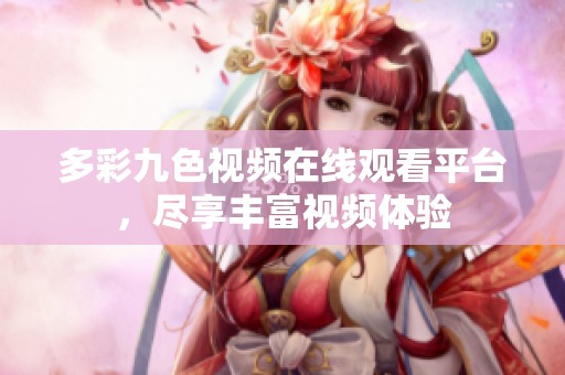 多彩九色视频在线观看平台，尽享丰富视频体验