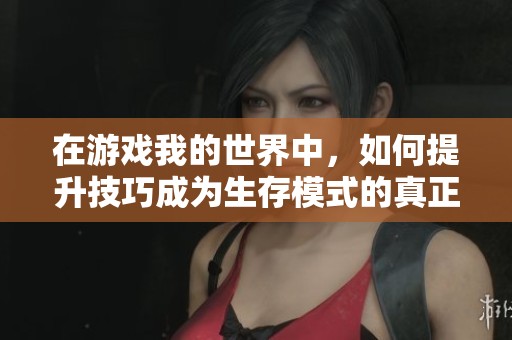 在游戏我的世界中，如何提升技巧成为生存模式的真正大师技巧分享