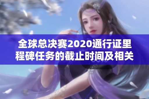 全球总决赛2020通行证里程碑任务的截止时间及相关注意事项解析
