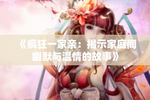 《疯狂一家亲：揭示家庭间幽默与温情的故事》