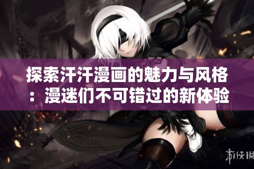 探索汗汗漫画的魅力与风格：漫迷们不可错过的新体验