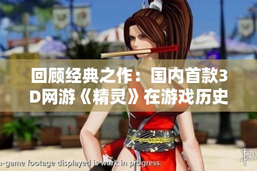回顾经典之作：国内首款3D网游《精灵》在游戏历史上的重要地位探讨