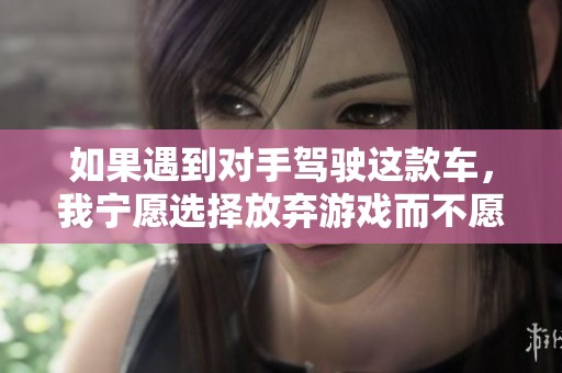 如果遇到对手驾驶这款车，我宁愿选择放弃游戏而不愿继续挑战
