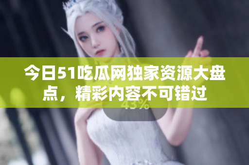 今日51吃瓜网独家资源大盘点，精彩内容不可错过