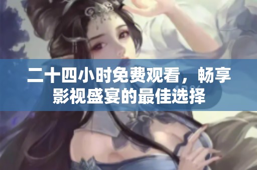 二十四小时免费观看，畅享影视盛宴的最佳选择