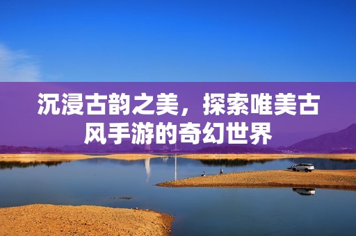 沉浸古韵之美，探索唯美古风手游的奇幻世界