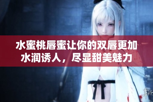 水蜜桃唇蜜让你的双唇更加水润诱人，尽显甜美魅力