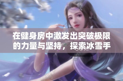 在健身房中激发出突破极限的力量与坚持，探索冰雪手游的新境界与挑战