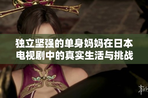 独立坚强的单身妈妈在日本电视剧中的真实生活与挑战