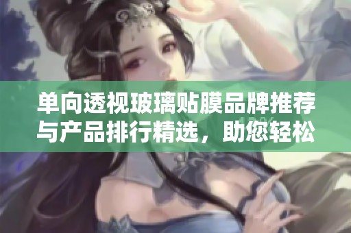 单向透视玻璃贴膜品牌推荐与产品排行精选，助您轻松选择最优质的贴膜方案