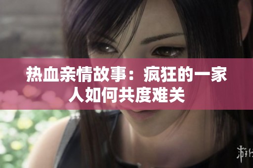 热血亲情故事：疯狂的一家人如何共度难关