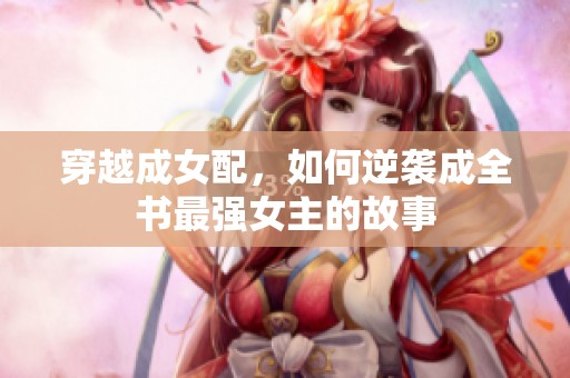穿越成女配，如何逆袭成全书最强女主的故事