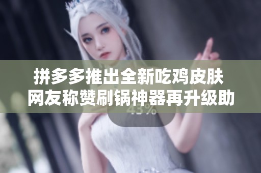 拼多多推出全新吃鸡皮肤 网友称赞刷锅神器再升级助力游戏体验