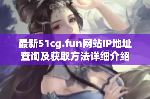 最新51cg.fun网站IP地址查询及获取方法详细介绍