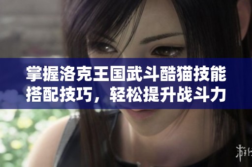 掌握洛克王国武斗酷猫技能搭配技巧，轻松提升战斗力的全面攻略