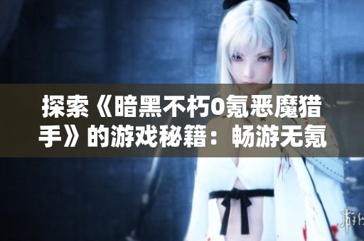 探索《暗黑不朽0氪恶魔猎手》的游戏秘籍：畅游无氪金挑战的攻略与技巧分享