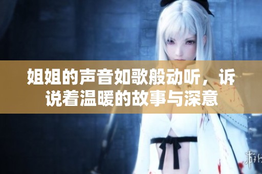 姐姐的声音如歌般动听，诉说着温暖的故事与深意
