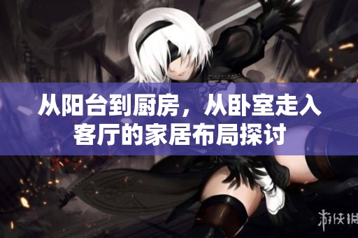从阳台到厨房，从卧室走入客厅的家居布局探讨