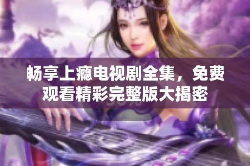 畅享上瘾电视剧全集，免费观看精彩完整版大揭密