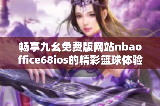 畅享九幺免费版网站nbaoffice68ios的精彩篮球体验与最新资讯