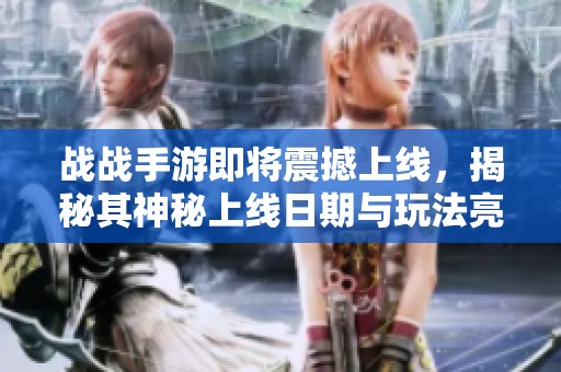 战战手游即将震撼上线，揭秘其神秘上线日期与玩法亮点全攻略