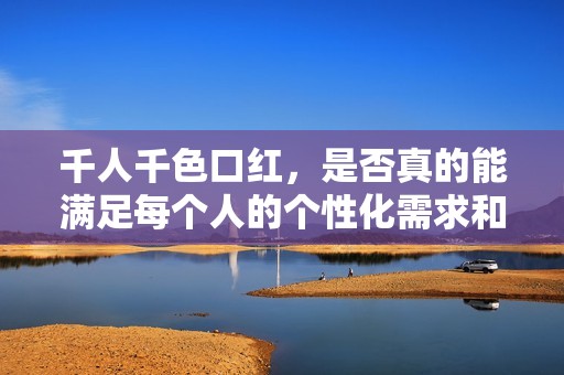千人千色口红，是否真的能满足每个人的个性化需求和审美标准呢