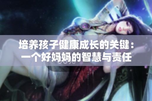 培养孩子健康成长的关键：一个好妈妈的智慧与责任