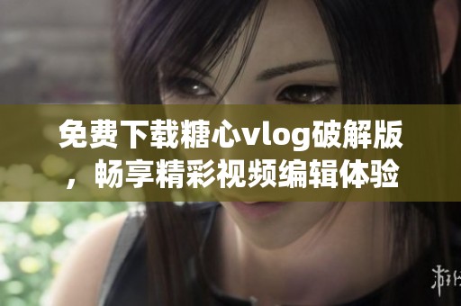 免费下载糖心vlog破解版，畅享精彩视频编辑体验