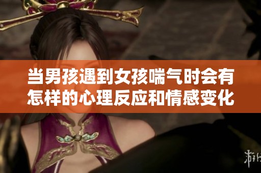 当男孩遇到女孩喘气时会有怎样的心理反应和情感变化