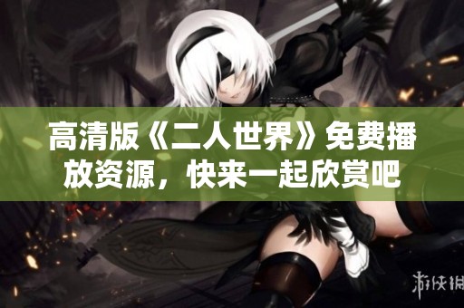 高清版《二人世界》免费播放资源，快来一起欣赏吧