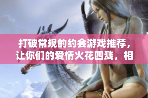 打破常规的约会游戏推荐，让你们的爱情火花四溅，相聚的甜蜜瞬间尽在其中