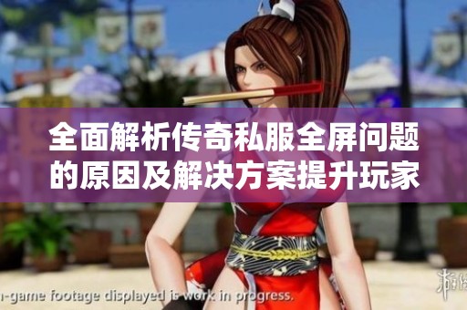 全面解析传奇私服全屏问题的原因及解决方案提升玩家游戏体验