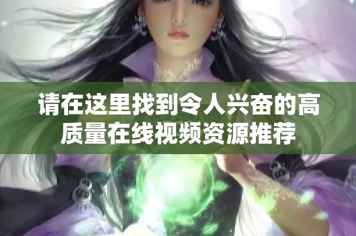 请在这里找到令人兴奋的高质量在线视频资源推荐