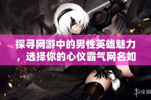 探寻网游中的男性英雄魅力，选择你的心仪霸气网名如战神无双或剑指苍穹