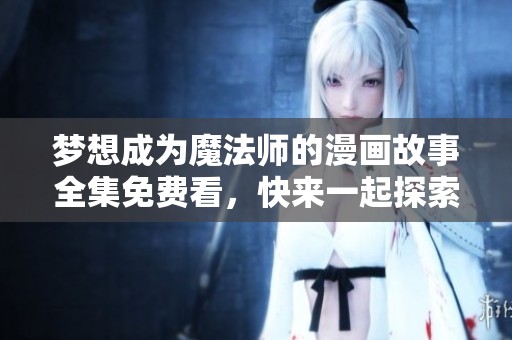 梦想成为魔法师的漫画故事全集免费看，快来一起探索吧！