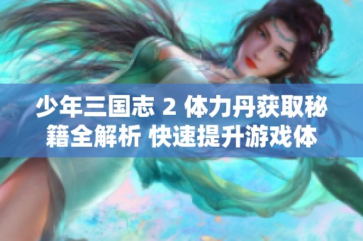 少年三国志 2 体力丹获取秘籍全解析 快速提升游戏体验的最佳攻略