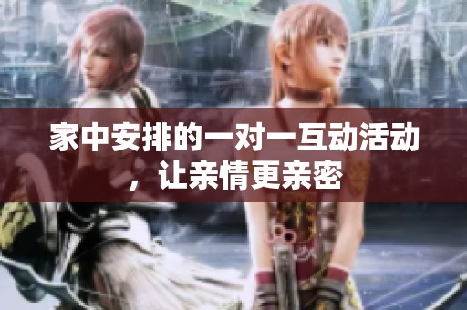 家中安排的一对一互动活动，让亲情更亲密
