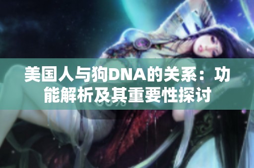 美国人与狗DNA的关系：功能解析及其重要性探讨