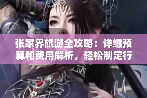 张家界旅游全攻略：详细预算和费用解析，轻松制定行程计划