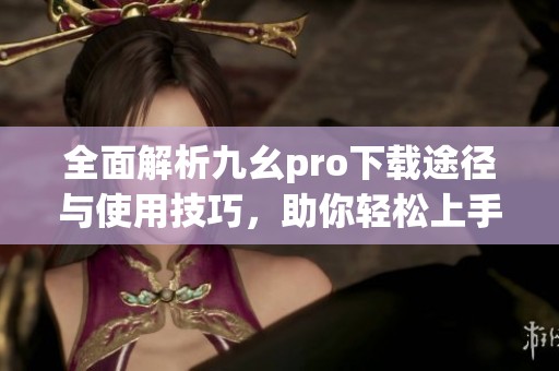 全面解析九幺pro下载途径与使用技巧，助你轻松上手
