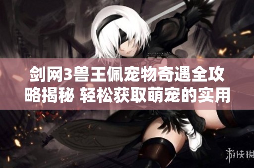 剑网3兽王佩宠物奇遇全攻略揭秘 轻松获取萌宠的实用技巧大分享