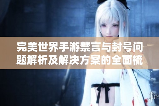 完美世界手游禁言与封号问题解析及解决方案的全面梳理和幕后动因分析