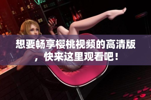想要畅享樱桃视频的高清版，快来这里观看吧！