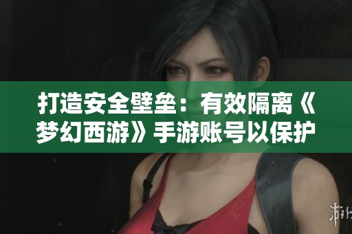 打造安全壁垒：有效隔离《梦幻西游》手游账号以保护个人财产的实用策略